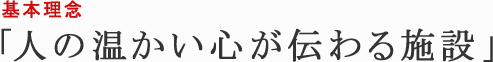 基本理念 人の温かい心が伝わる施設